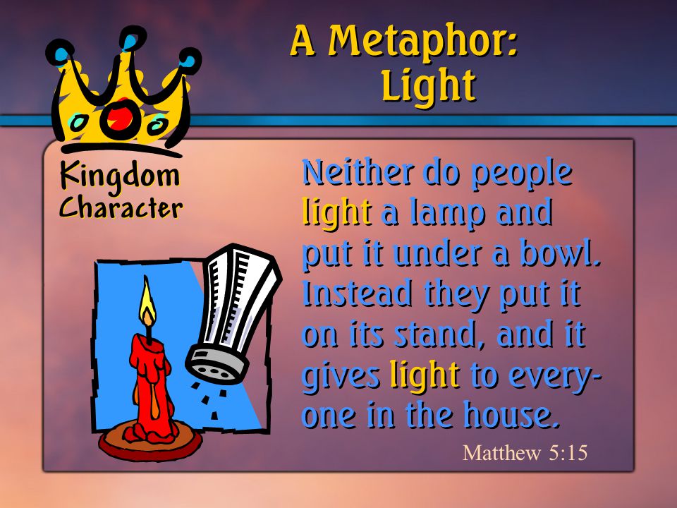 Kingdom Character A Metaphor: Matthew 5:15 Neither do people light a lamp and put it under a bowl.