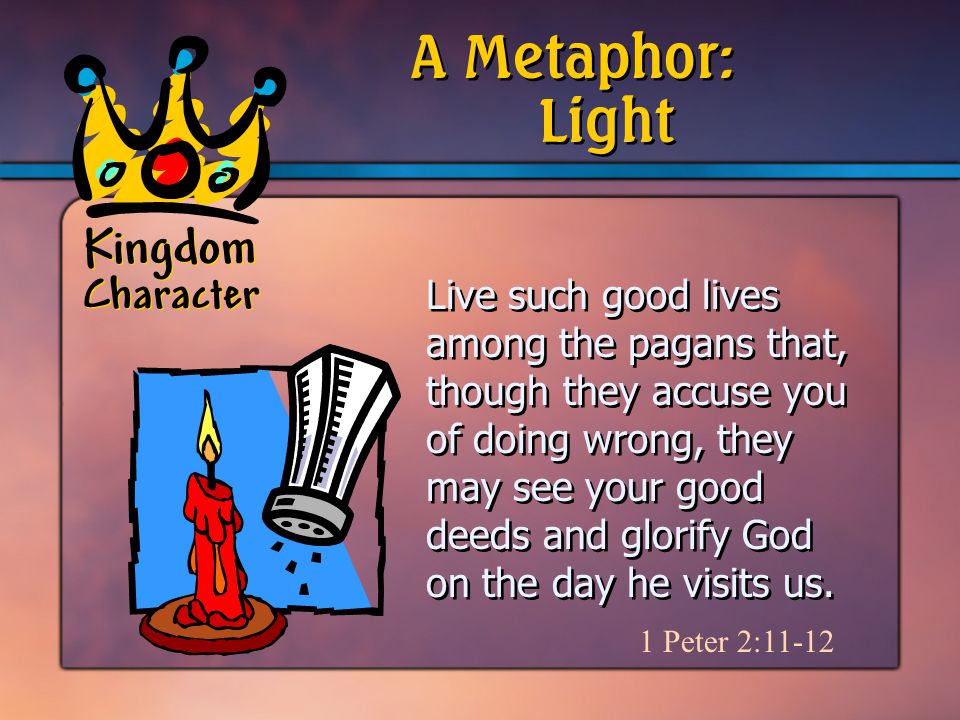 Kingdom Character Live such good lives among the pagans that, though they accuse you of doing wrong, they may see your good deeds and glorify God on the day he visits us.