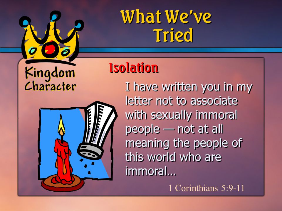 Kingdom Character I have written you in my letter not to associate with sexually immoral people — not at all meaning the people of this world who are immoral… 1 Corinthians 5:9-11 Tried What We’ve Isolation