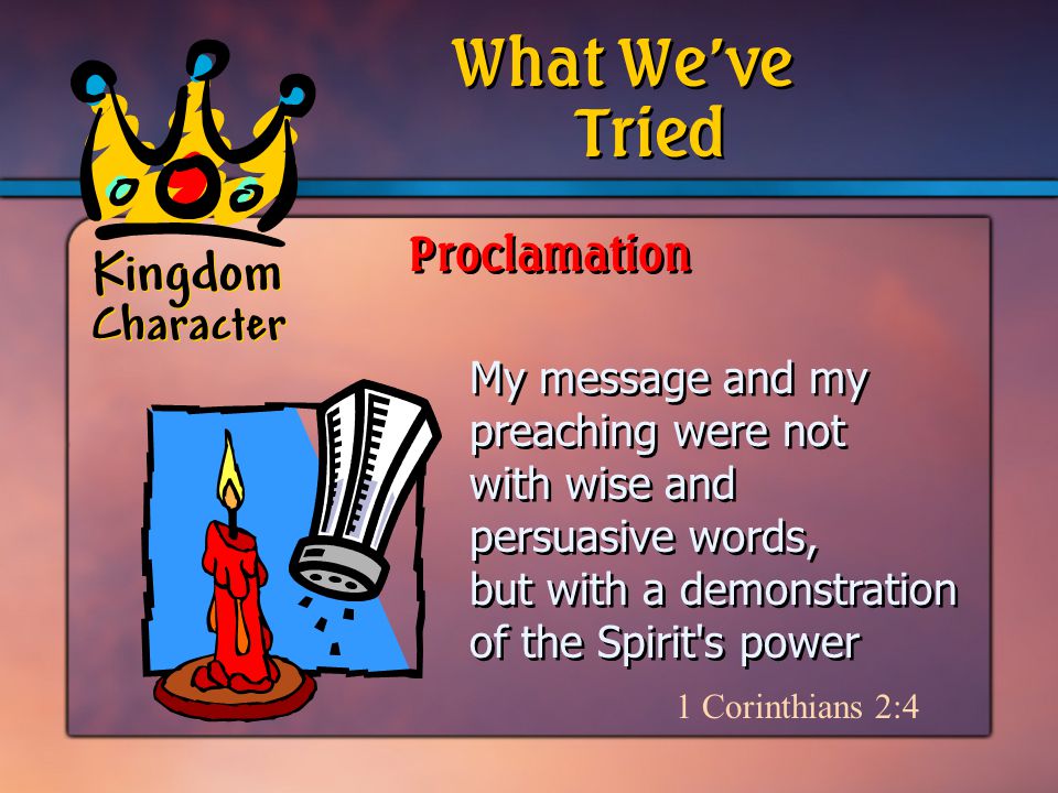 Kingdom Character My message and my preaching were not with wise and persuasive words, but with a demonstration of the Spirit s power 1 Corinthians 2:4 Tried What We’ve Proclamation