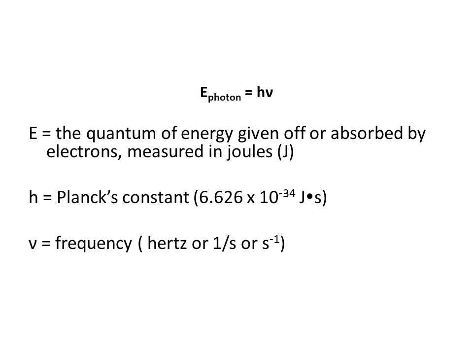 E = the quantum of energy given off or absorbed by electrons, measured in joules (J) h = Planck’s constant (6.626 x J  s) ν = frequency ( hertz or 1/s or s -1 )