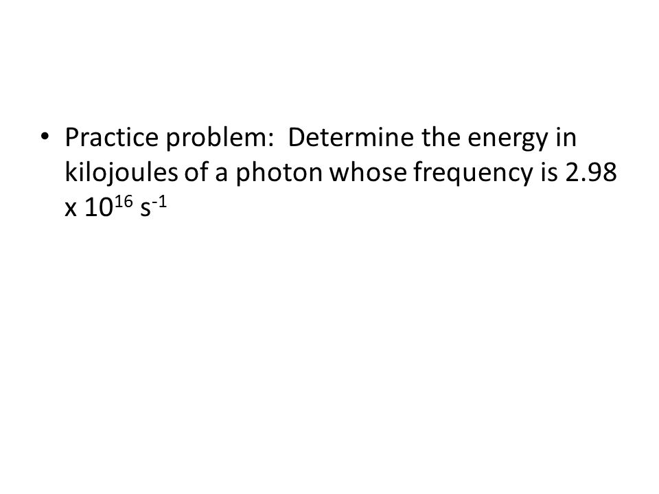 Practice problem: Determine the energy in kilojoules of a photon whose frequency is 2.98 x s -1