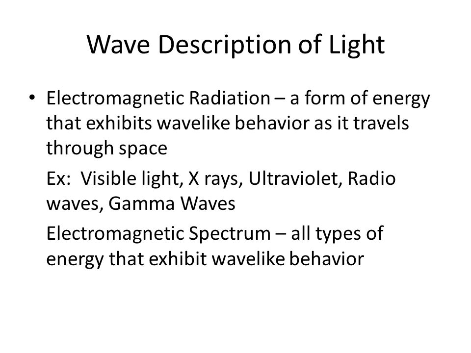 Wave Description of Light Electromagnetic Radiation – a form of energy that exhibits wavelike behavior as it travels through space Ex: Visible light, X rays, Ultraviolet, Radio waves, Gamma Waves Electromagnetic Spectrum – all types of energy that exhibit wavelike behavior