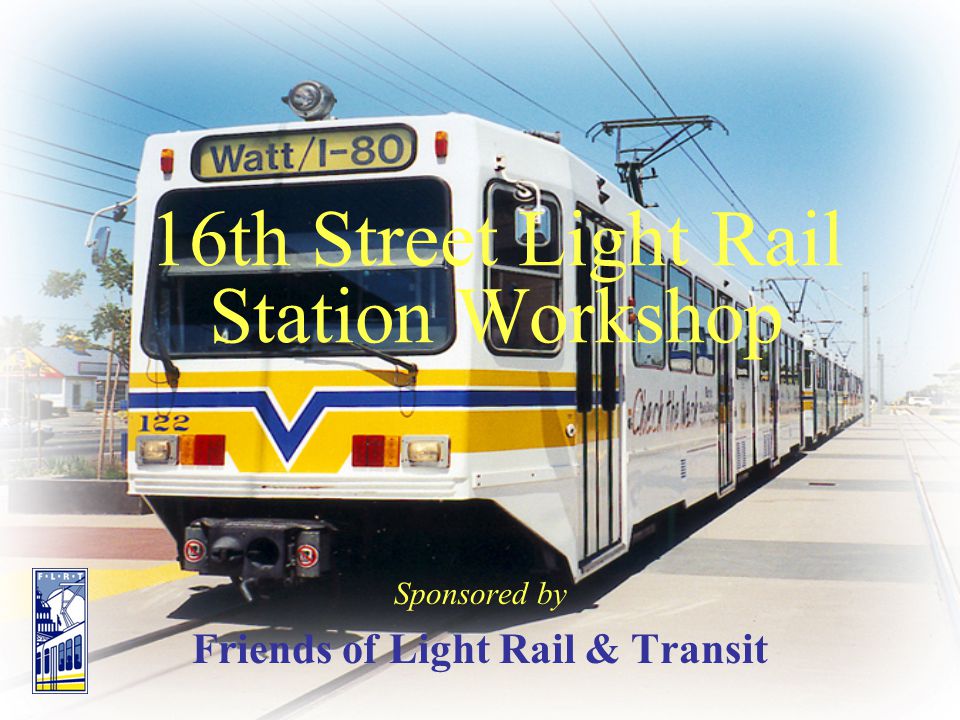 16th Street Light Rail Station Workshop Sponsored by Friends of Light Rail & Transit