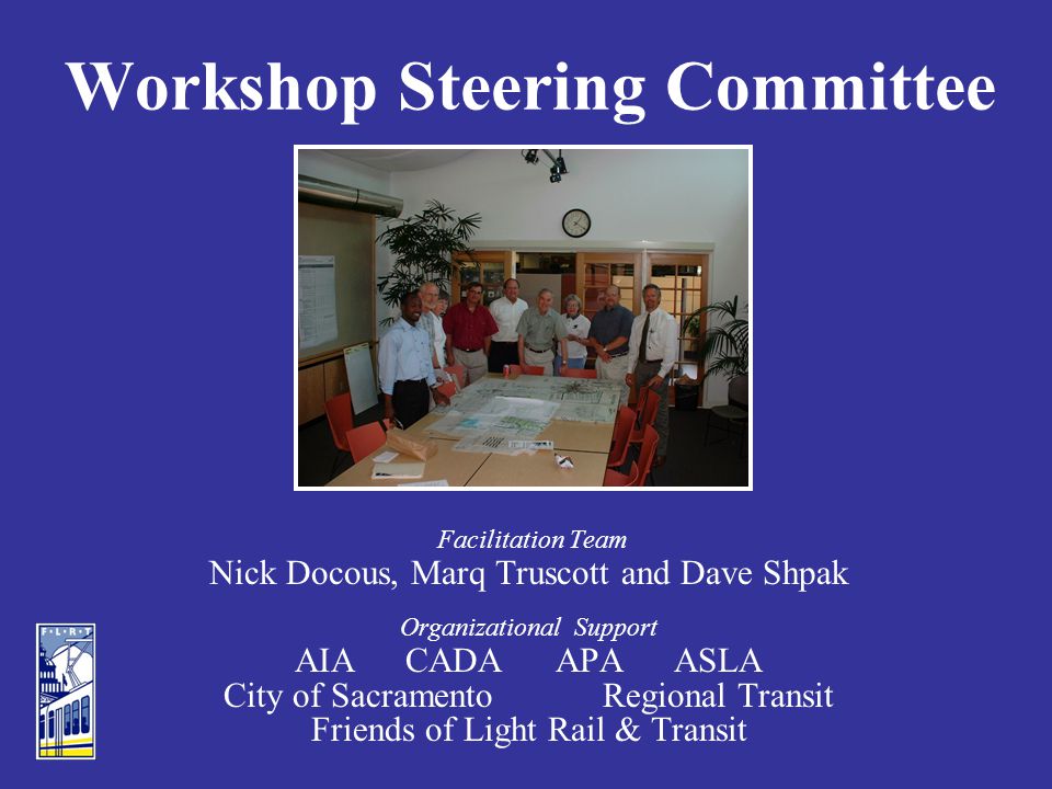 Workshop Steering Committee Facilitation Team Nick Docous, Marq Truscott and Dave Shpak Organizational Support AIACADAAPAASLA City of SacramentoRegional Transit Friends of Light Rail & Transit