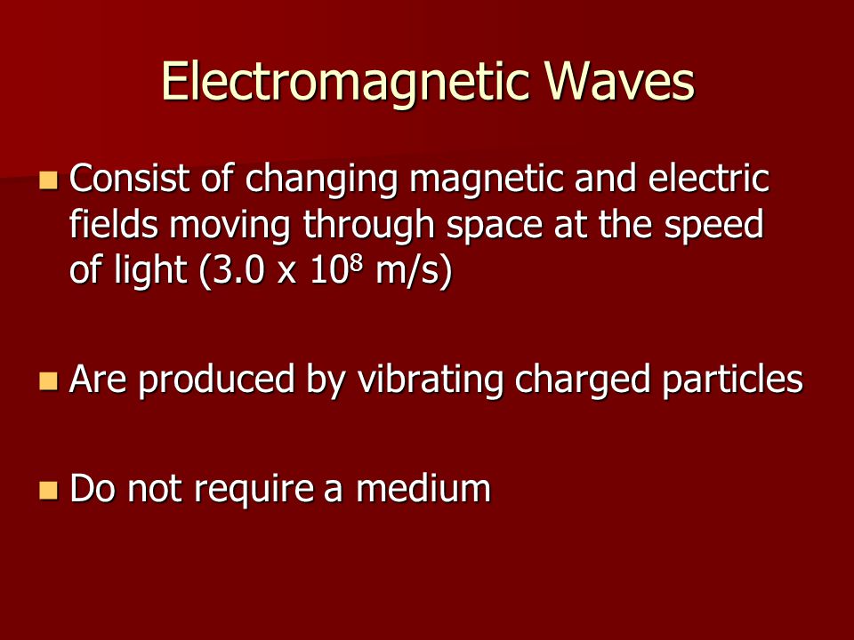 Electromagnetic Waves Consist of changing magnetic and electric fields moving through space at the speed of light (3.0 x 10 8 m/s) Consist of changing magnetic and electric fields moving through space at the speed of light (3.0 x 10 8 m/s) Are produced by vibrating charged particles Are produced by vibrating charged particles Do not require a medium Do not require a medium