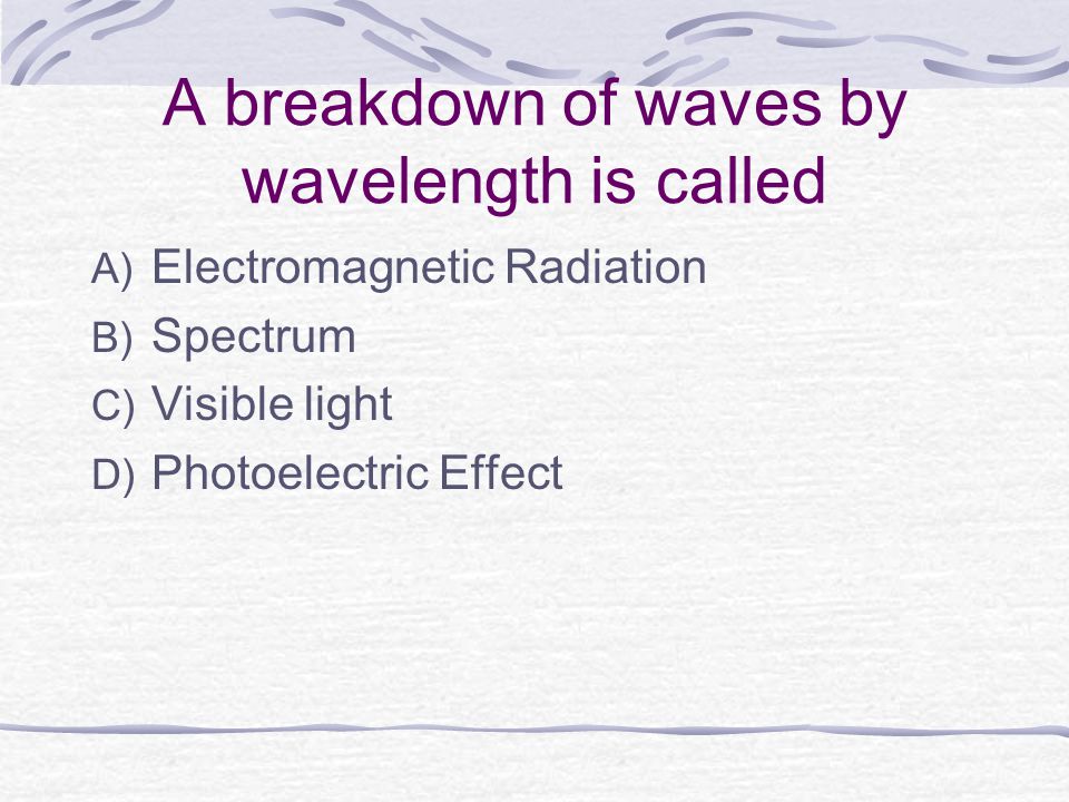 A breakdown of waves by wavelength is called A) Electromagnetic Radiation B) Spectrum C) Visible light D) Photoelectric Effect