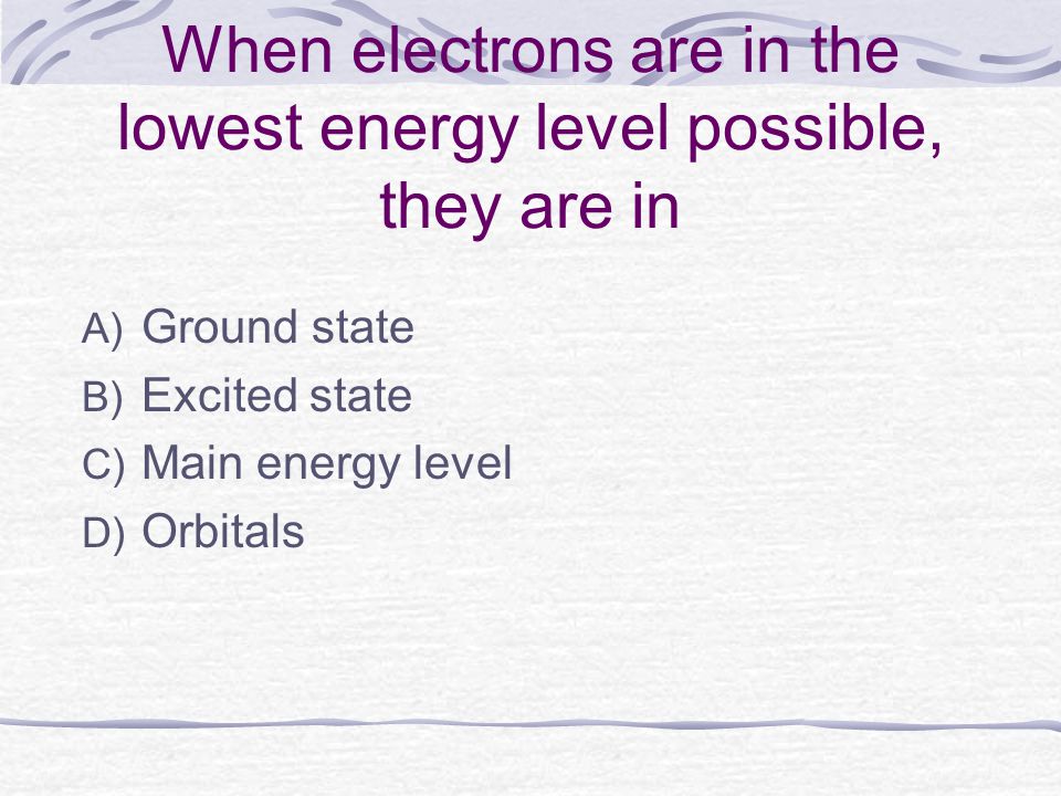 When electrons are in the lowest energy level possible, they are in A) Ground state B) Excited state C) Main energy level D) Orbitals