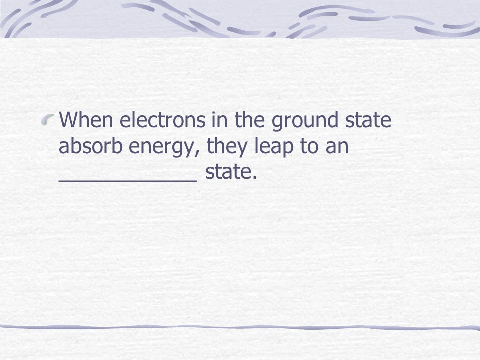 When electrons in the ground state absorb energy, they leap to an ____________ state.
