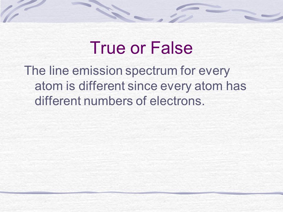 True or False The line emission spectrum for every atom is different since every atom has different numbers of electrons.