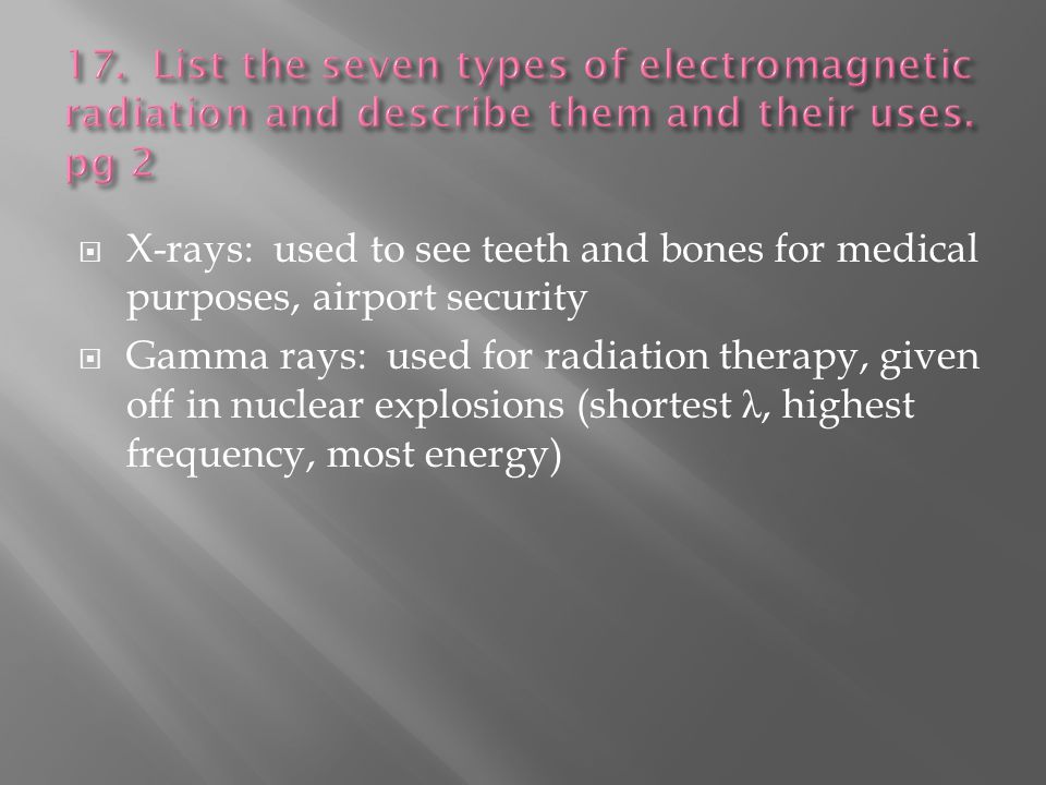  X-rays: used to see teeth and bones for medical purposes, airport security  Gamma rays: used for radiation therapy, given off in nuclear explosions (shortest λ, highest frequency, most energy)