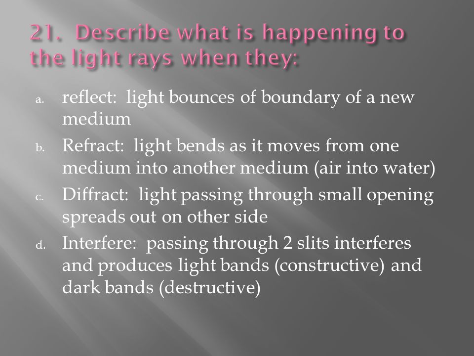 a. reflect: light bounces of boundary of a new medium b.