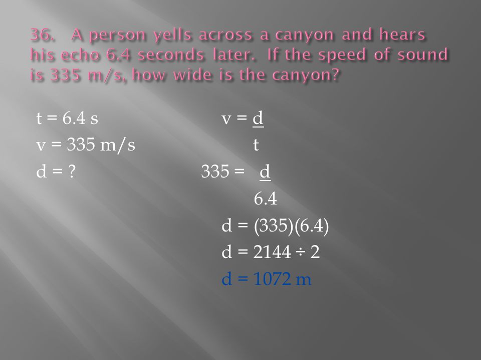 t = 6.4 sv = d v = 335 m/s t d = 335 = d 6.4 d = (335)(6.4) d = 2144 ÷ 2 d = 1072 m