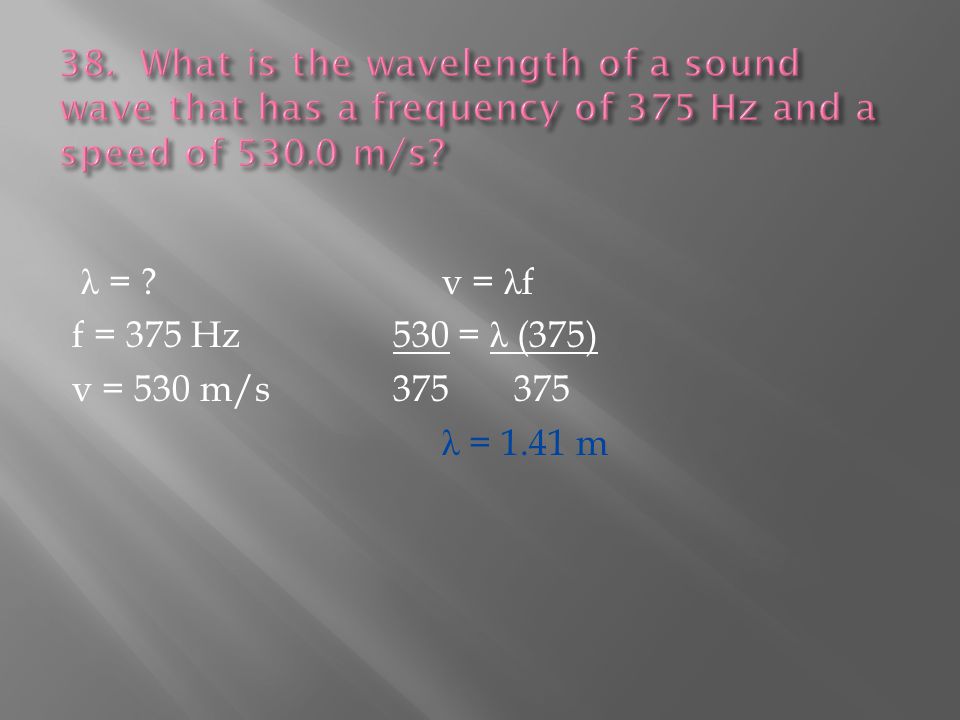 λ = v = λ f f = 375 Hz 530 = λ (375) v = 530 m/s λ = 1.41 m