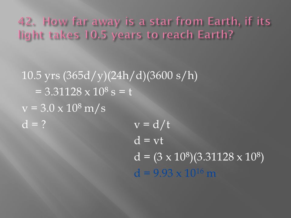 10.5 yrs (365d/y)(24h/d)(3600 s/h) = x 10 8 s = t v = 3.0 x 10 8 m/s d = v = d/t d = vt d = (3 x 10 8 )( x 10 8 ) d = 9.93 x m