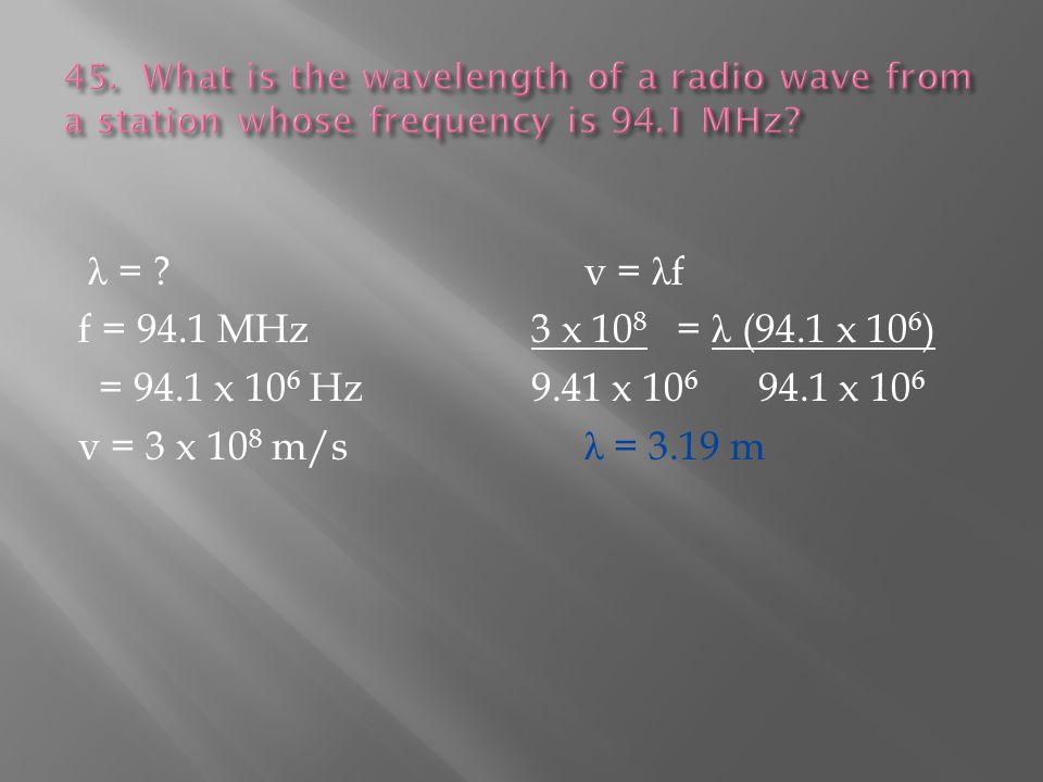 λ = v = λ f f = 94.1 MHz 3 x 10 8 = λ (94.1 x 10 6 ) = 94.1 x 10 6 Hz 9.41 x x 10 6 v = 3 x 10 8 m/s λ = 3.19 m