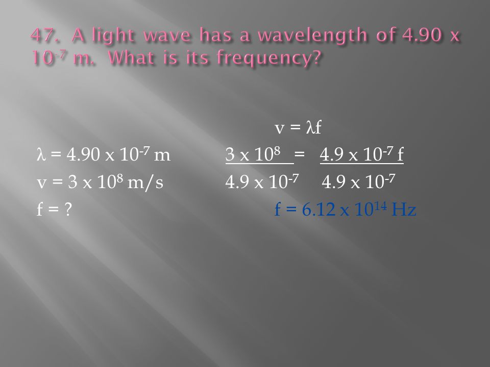 v = λ f λ = 4.90 x m3 x 10 8 = 4.9 x f v = 3 x 10 8 m/s4.9 x x f = f = 6.12 x Hz