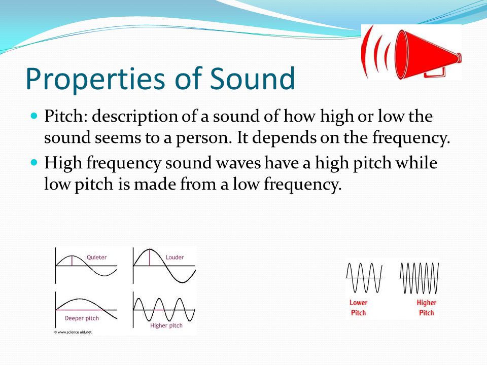 Properties of Sound Pitch: description of a sound of how high or low the sound seems to a person.