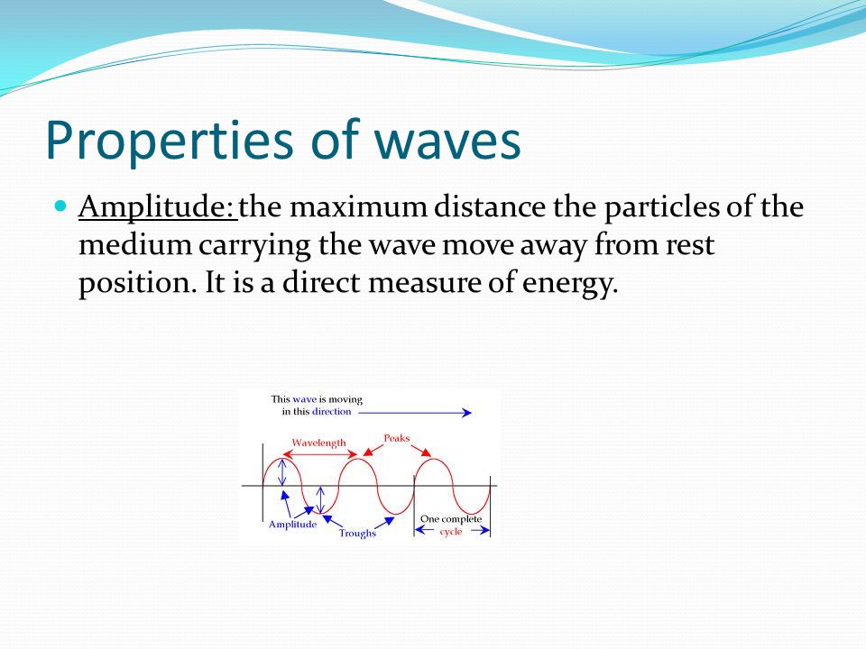 Properties of waves Amplitude: the maximum distance the particles of the medium carrying the wave move away from rest position.