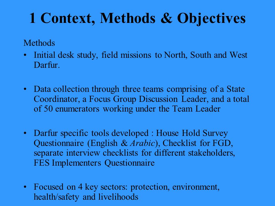 1 Context, Methods & Objectives Methods Initial desk study, field missions to North, South and West Darfur.