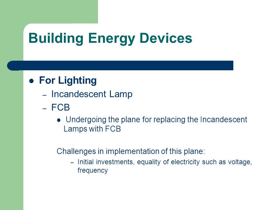 Building Energy Devices For Lighting – Incandescent Lamp – FCB Undergoing the plane for replacing the Incandescent Lamps with FCB Challenges in implementation of this plane: – Initial investments, equality of electricity such as voltage, frequency