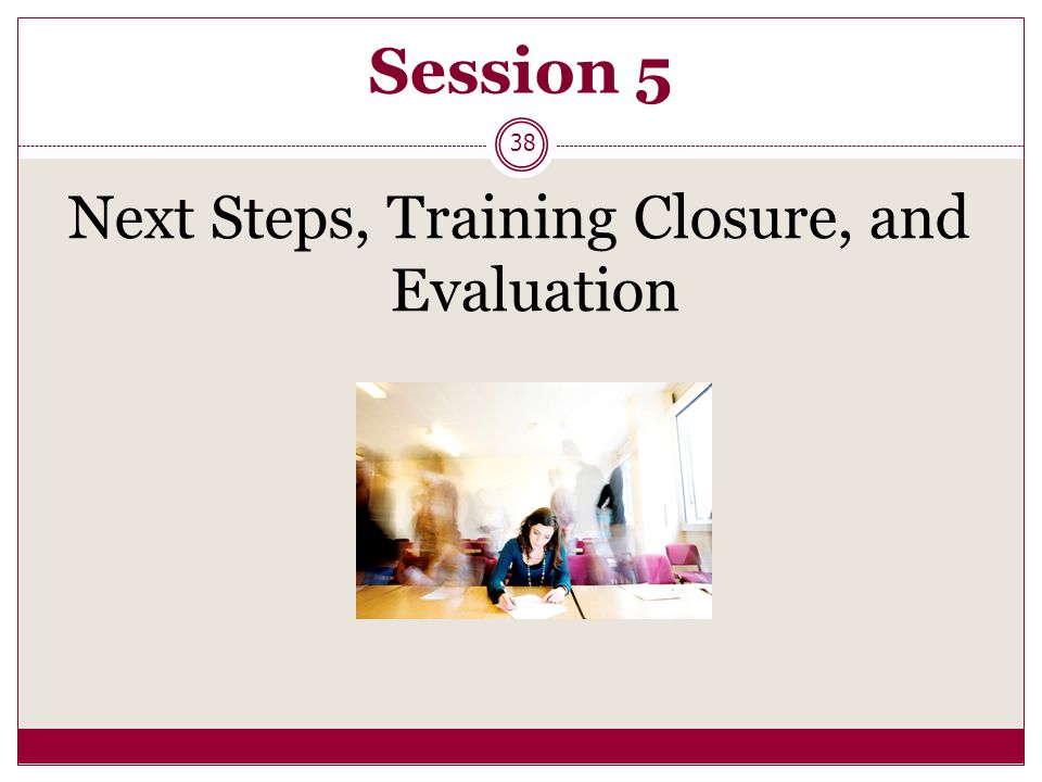 Session 5 Next Steps, Training Closure, and Evaluation 38