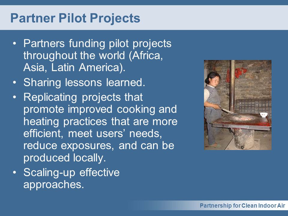 Partnership for Clean Indoor Air Partner Pilot Projects Partners funding pilot projects throughout the world (Africa, Asia, Latin America).