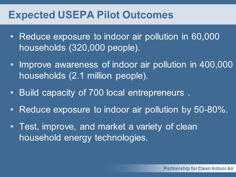 Partnership for Clean Indoor Air Expected USEPA Pilot Outcomes Reduce exposure to indoor air pollution in 60,000 households (320,000 people).