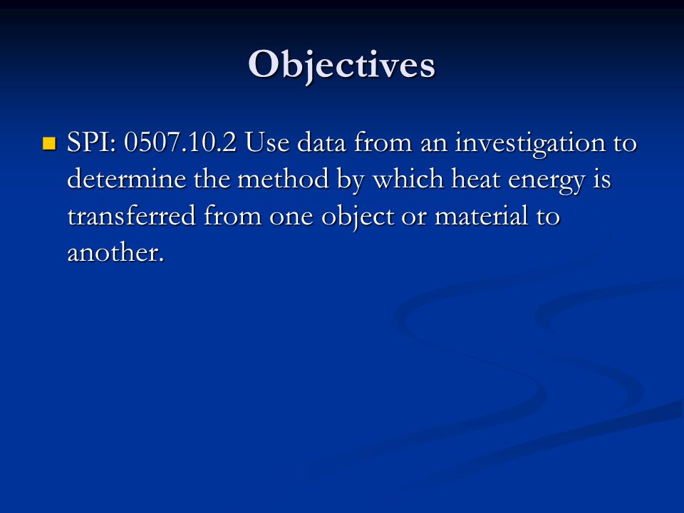Objectives SPI: Use data from an investigation to determine the method by which heat energy is transferred from one object or material to another.