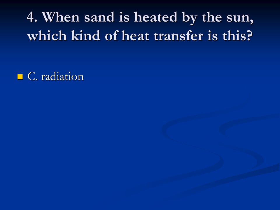 4. When sand is heated by the sun, which kind of heat transfer is this C. radiation C. radiation