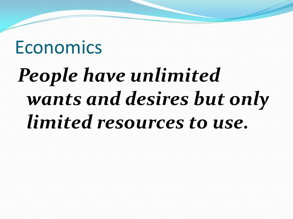 Economics People have unlimited wants and desires but only limited resources to use.