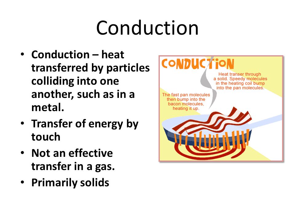 Conduction Conduction – heat transferred by particles colliding into one another, such as in a metal.