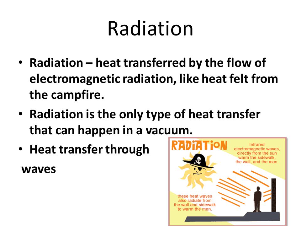 Radiation Radiation – heat transferred by the flow of electromagnetic radiation, like heat felt from the campfire.