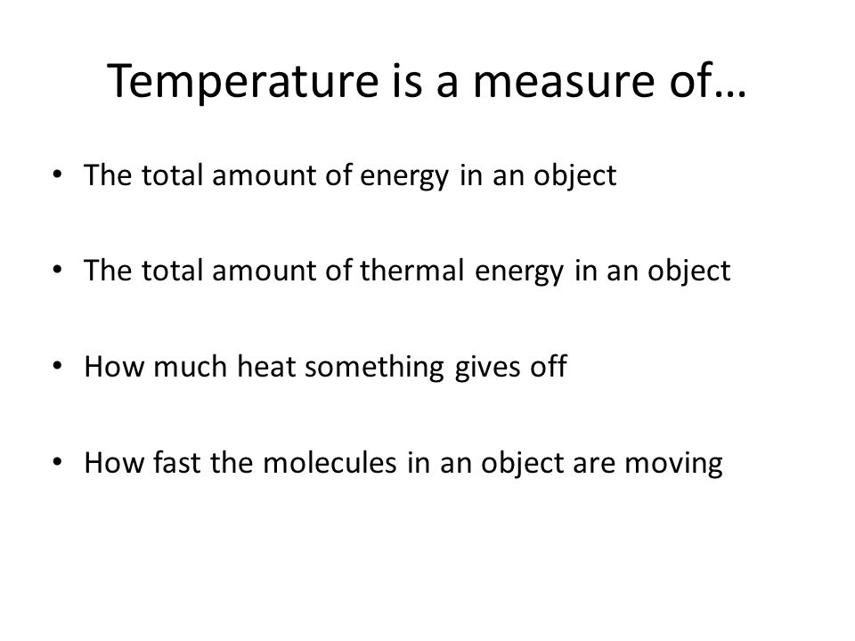 Temperature is a measure of… The total amount of energy in an object The total amount of thermal energy in an object How much heat something gives off How fast the molecules in an object are moving