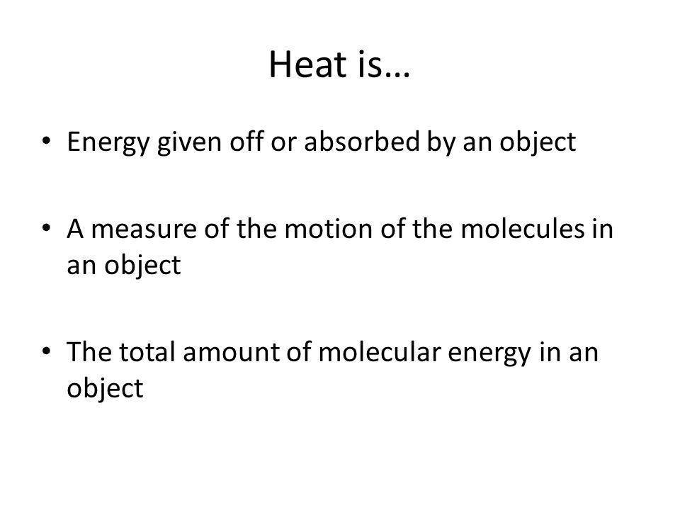 Heat is… Energy given off or absorbed by an object A measure of the motion of the molecules in an object The total amount of molecular energy in an object