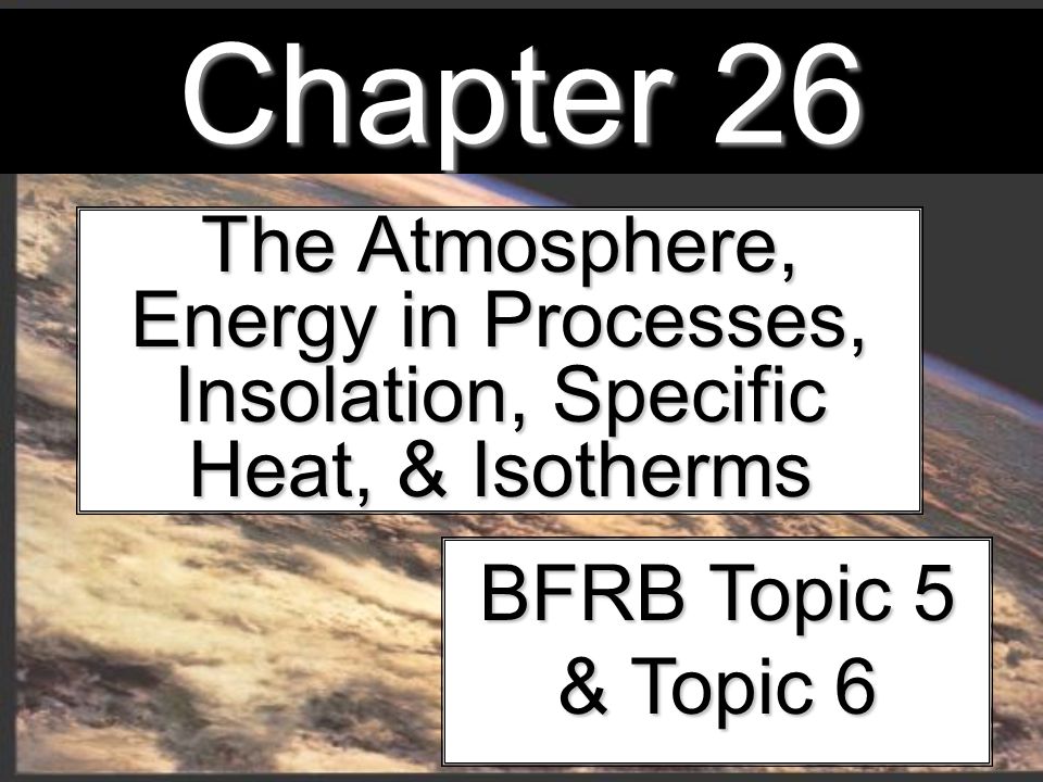 Chapter 26 The Atmosphere, Energy in Processes, Insolation, Specific Heat, & Isotherms BFRB Topic 5 & Topic 6