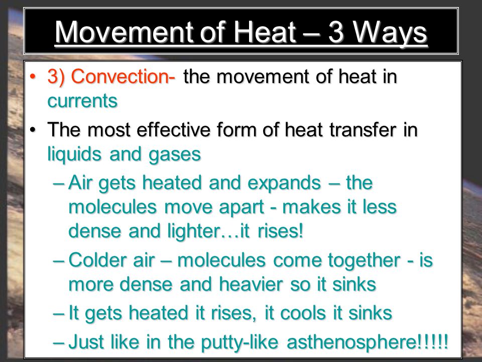 3) Convection- the movement of heat in currents 3) Convection- the movement of heat in currents The most effective form of heat transfer in liquids and gases The most effective form of heat transfer in liquids and gases – Air gets heated and expands – the molecules move apart - makes it less dense and lighter…it rises.