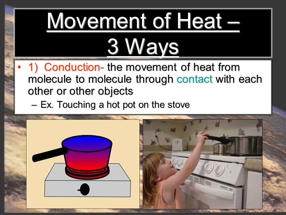 Movement of Heat – 3 Ways 1) Conduction- the movement of heat from molecule to molecule through contact with each other or other objects 1) Conduction- the movement of heat from molecule to molecule through contact with each other or other objects – Ex.