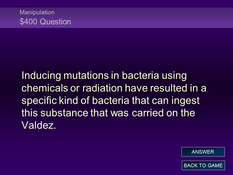 Manipulation $400 Question Inducing mutations in bacteria using chemicals or radiation have resulted in a specific kind of bacteria that can ingest this substance that was carried on the Valdez.
