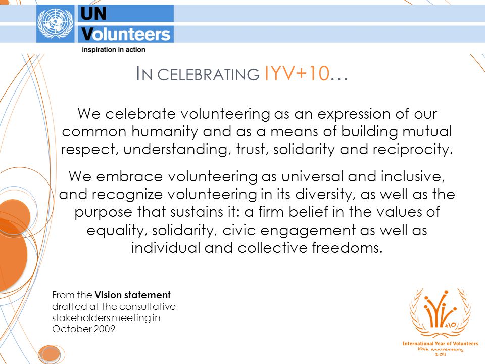 I N CELEBRATING IYV+10… We celebrate volunteering as an expression of our common humanity and as a means of building mutual respect, understanding, trust, solidarity and reciprocity.