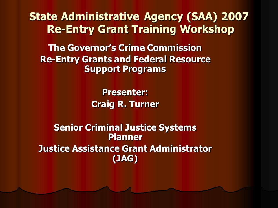 State Administrative Agency (SAA) 2007 Re-Entry Grant Training Workshop The Governor’s Crime Commission Re-Entry Grants and Federal Resource Support Programs Presenter: Craig R.