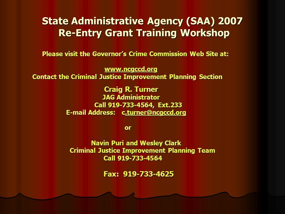 State Administrative Agency (SAA) 2007 Re-Entry Grant Training Workshop Please visit the Governor’s Crime Commission Web Site at: Please visit the Governor’s Crime Commission Web Site at:     Contact the Criminal Justice Improvement Planning Section Craig R.