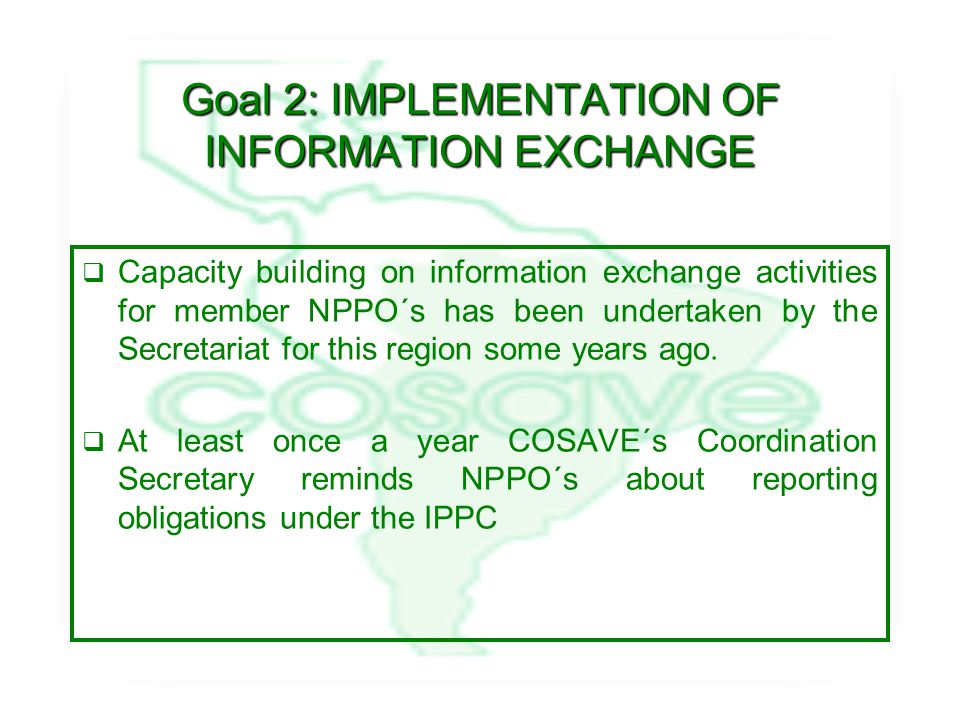 Goal 2: IMPLEMENTATION OF INFORMATION EXCHANGE  Capacity building on information exchange activities for member NPPO´s has been undertaken by the Secretariat for this region some years ago.