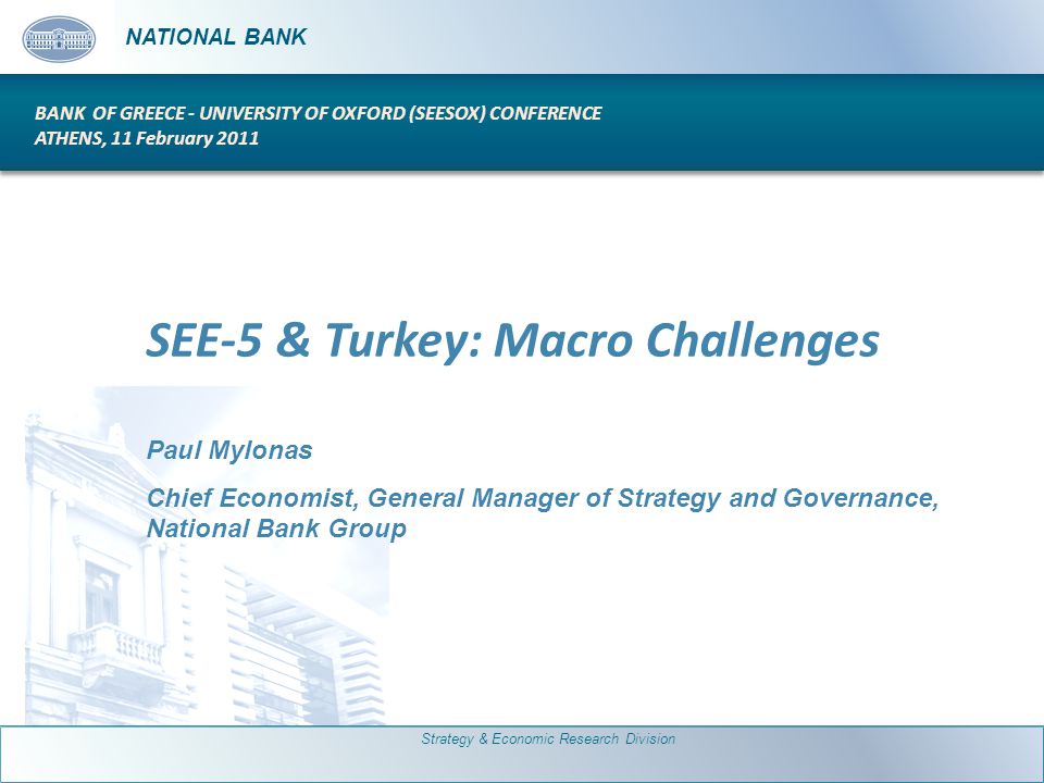 N ATIONAL B ANK SEE-5 & Turkey: Macro Challenges Paul Mylonas Chief Economist, General Manager of Strategy and Governance, National Bank Group N ATIONAL B ANK BANK OF GREECE - UNIVERSITY OF OXFORD (SEESOX) CONFERENCE ATHENS, 11 February 2011 Strategy & Economic Research Division