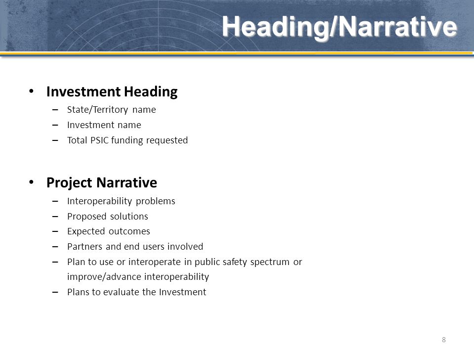 Investment Heading – State/Territory name – Investment name – Total PSIC funding requested Project Narrative – Interoperability problems – Proposed solutions – Expected outcomes – Partners and end users involved – Plan to use or interoperate in public safety spectrum or improve/advance interoperability – Plans to evaluate the Investment 8 Heading/Narrative