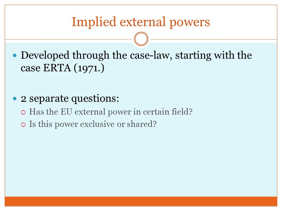 Implied external powers Developed through the case-law, starting with the case ERTA (1971.) 2 separate questions:  Has the EU external power in certain field.