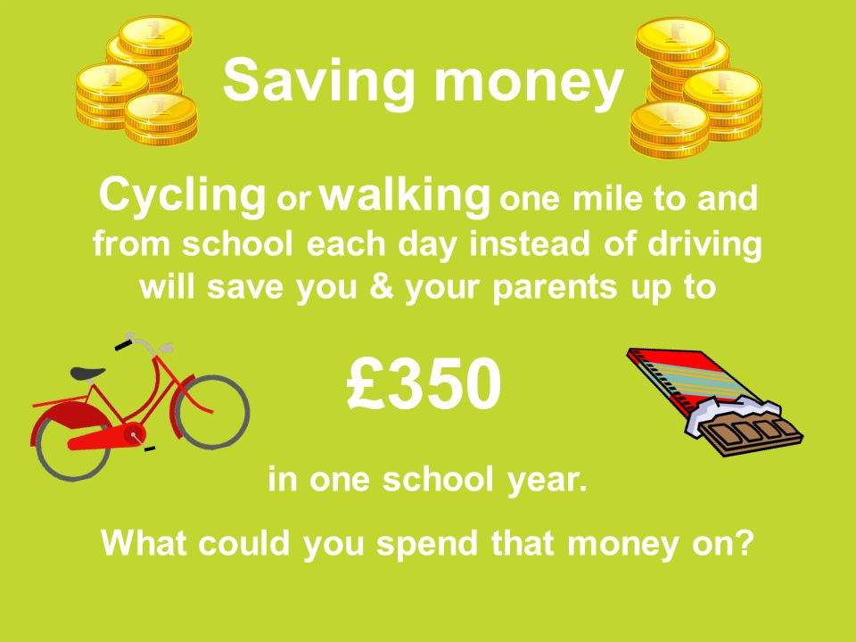 Saving money Cycling or walking one mile to and from school each day instead of driving will save you & your parents up to in one school year.