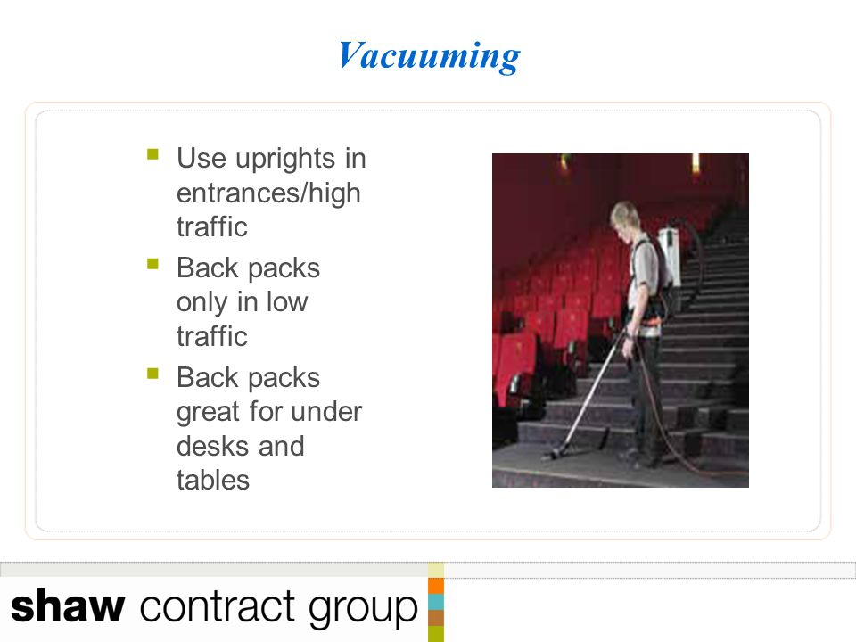 Vacuuming  Use uprights in entrances/high traffic  Back packs only in low traffic  Back packs great for under desks and tables