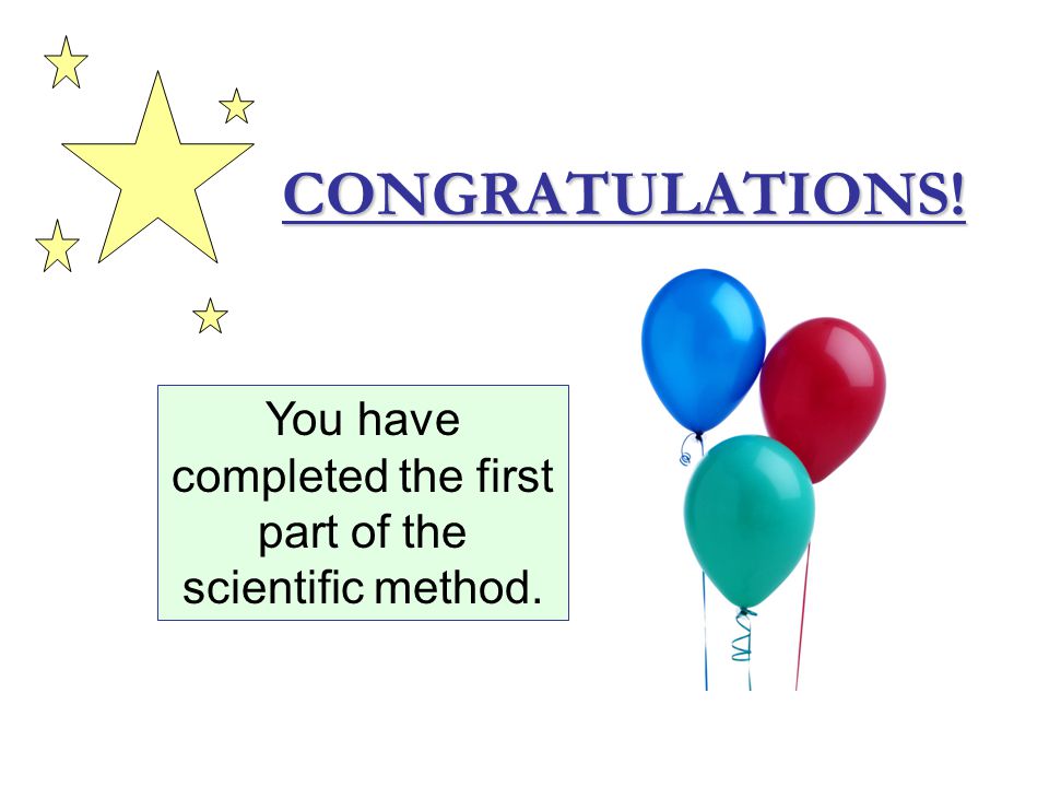 CONGRATULATIONS! You have completed the first part of the scientific method.
