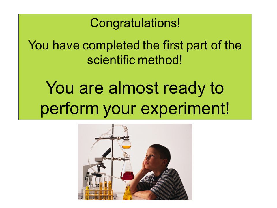 Congratulations. You have completed the first part of the scientific method.
